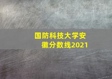 国防科技大学安徽分数线2021