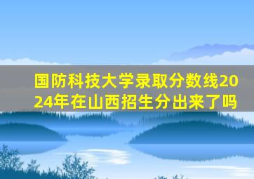 国防科技大学录取分数线2024年在山西招生分出来了吗