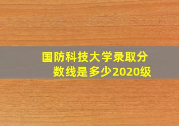 国防科技大学录取分数线是多少2020级