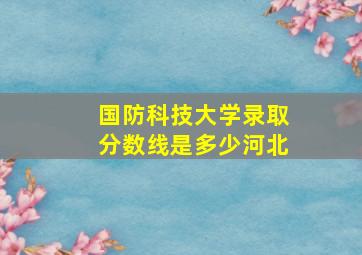 国防科技大学录取分数线是多少河北