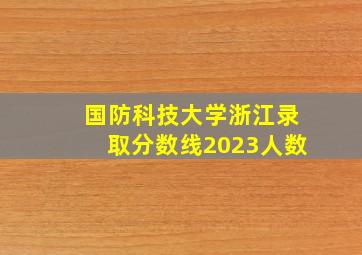 国防科技大学浙江录取分数线2023人数