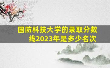 国防科技大学的录取分数线2023年是多少名次