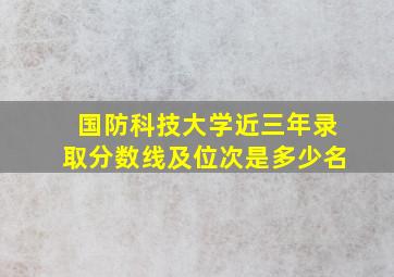 国防科技大学近三年录取分数线及位次是多少名