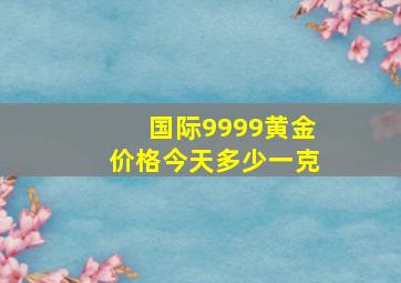 国际9999黄金价格今天多少一克