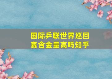 国际乒联世界巡回赛含金量高吗知乎