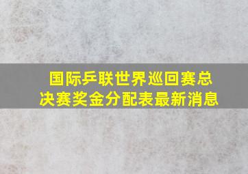 国际乒联世界巡回赛总决赛奖金分配表最新消息