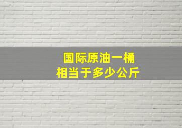 国际原油一桶相当于多少公斤