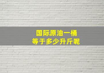 国际原油一桶等于多少升斤呢