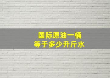 国际原油一桶等于多少升斤水