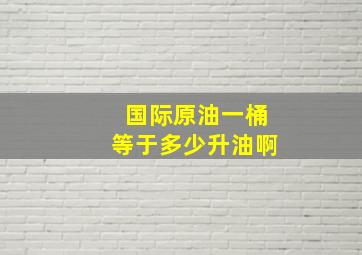 国际原油一桶等于多少升油啊