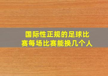 国际性正规的足球比赛每场比赛能换几个人