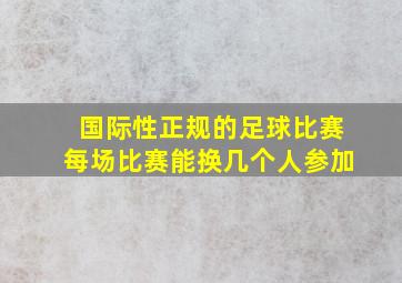 国际性正规的足球比赛每场比赛能换几个人参加