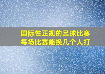 国际性正规的足球比赛每场比赛能换几个人打