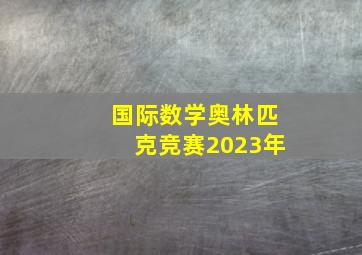 国际数学奥林匹克竞赛2023年