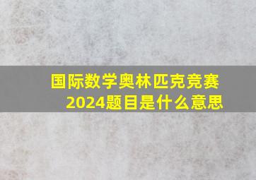 国际数学奥林匹克竞赛2024题目是什么意思