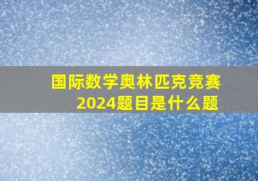 国际数学奥林匹克竞赛2024题目是什么题