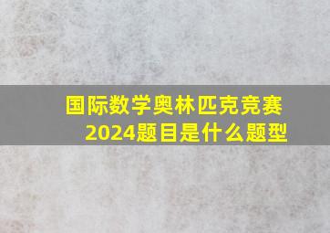 国际数学奥林匹克竞赛2024题目是什么题型