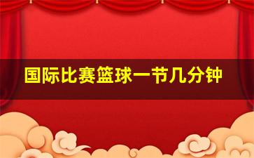 国际比赛篮球一节几分钟