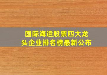 国际海运股票四大龙头企业排名榜最新公布