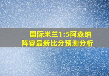 国际米兰1:5阿森纳阵容最新比分预测分析