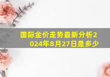 国际金价走势最新分析2024年8月27日是多少