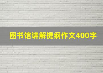 图书馆讲解提纲作文400字