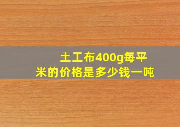 土工布400g每平米的价格是多少钱一吨