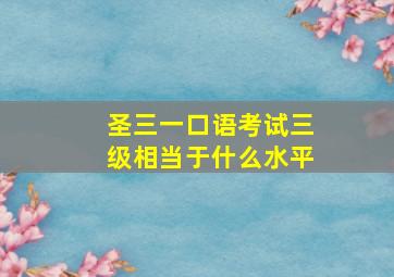 圣三一口语考试三级相当于什么水平