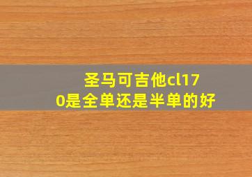 圣马可吉他cl170是全单还是半单的好