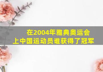 在2004年雅典奥运会上中国运动员谁获得了冠军