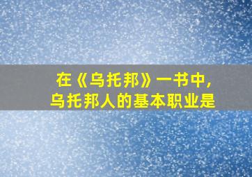 在《乌托邦》一书中,乌托邦人的基本职业是