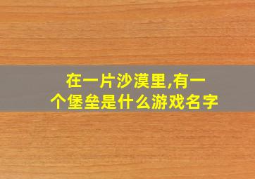 在一片沙漠里,有一个堡垒是什么游戏名字