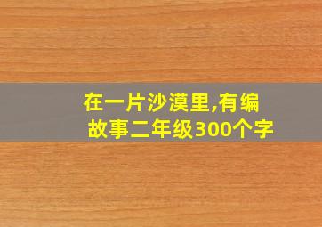 在一片沙漠里,有编故事二年级300个字