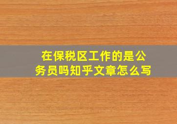 在保税区工作的是公务员吗知乎文章怎么写