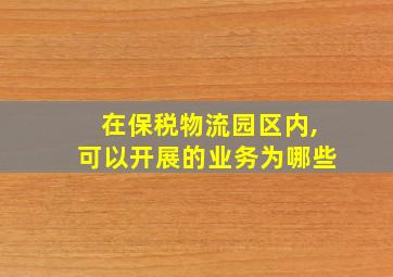 在保税物流园区内,可以开展的业务为哪些