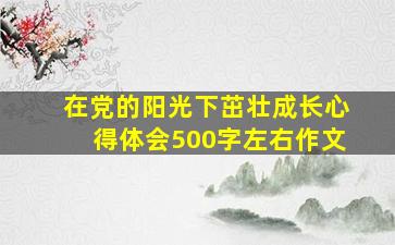 在党的阳光下茁壮成长心得体会500字左右作文