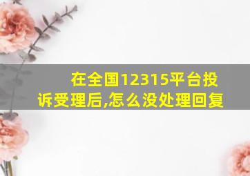 在全国12315平台投诉受理后,怎么没处理回复