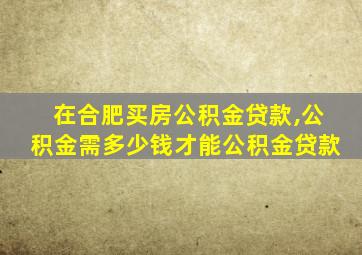 在合肥买房公积金贷款,公积金需多少钱才能公积金贷款