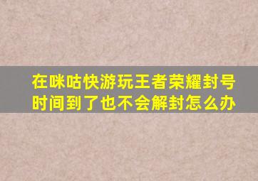 在咪咕快游玩王者荣耀封号时间到了也不会解封怎么办