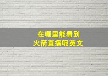 在哪里能看到火箭直播呢英文