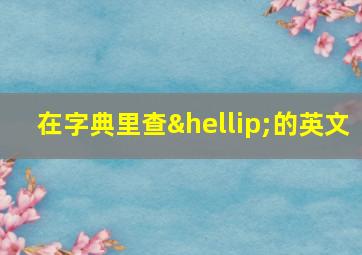 在字典里查…的英文