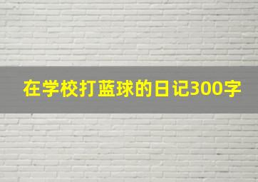 在学校打蓝球的日记300字