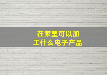 在家里可以加工什么电子产品