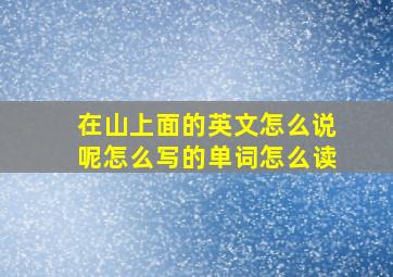 在山上面的英文怎么说呢怎么写的单词怎么读