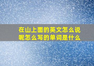 在山上面的英文怎么说呢怎么写的单词是什么