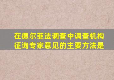 在德尔菲法调查中调查机构征询专家意见的主要方法是