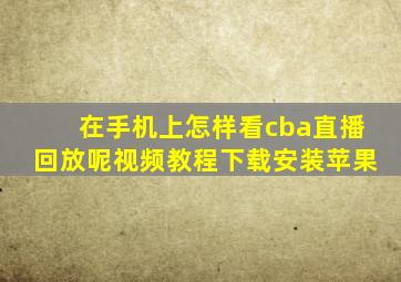 在手机上怎样看cba直播回放呢视频教程下载安装苹果