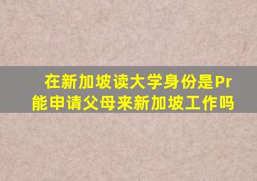 在新加坡读大学身份是Pr能申请父母来新加坡工作吗