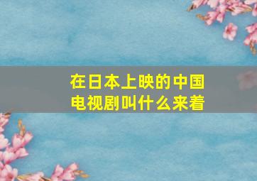 在日本上映的中国电视剧叫什么来着