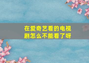 在爱奇艺看的电视剧怎么不能看了呀